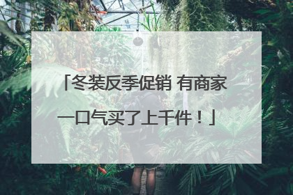 冬装反季促销 有商家一口气买了上千件！