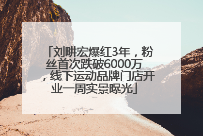 刘畊宏爆红3年，粉丝首次跌破6000万，线下运动品牌门店开业一周实景曝光