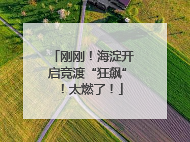 刚刚！海淀开启竞渡“狂飙”！太燃了！