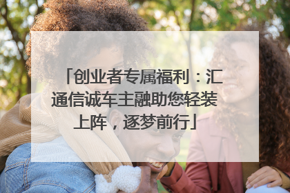 创业者专属福利：汇通信诚车主融助您轻装上阵，逐梦前行