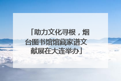 助力文化寻根，烟台图书馆馆藏家谱文献展在大连举办
