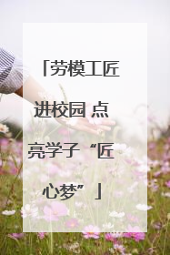 劳模工匠进校园 点亮学子“匠心梦”