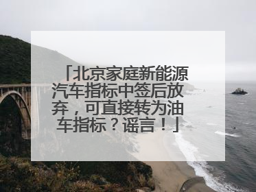 北京家庭新能源汽车指标中签后放弃，可直接转为油车指标？谣言！