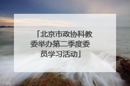 北京市政协科教委举办第二季度委员学习活动