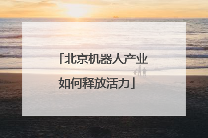 北京机器人产业如何释放活力