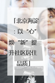 北京海淀：以“心”焕“新”提升社区居住品质