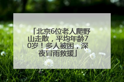 北京6位老人爬野山走散，平均年龄70岁！多人被困，深夜冒雨救援