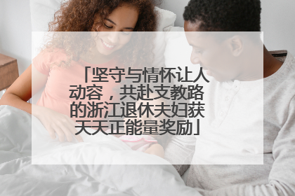 坚守与情怀让人动容，共赴支教路的浙江退休夫妇获天天正能量奖励