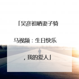 吴彦祖晒妻子骑马视频：生日快乐，我的爱人