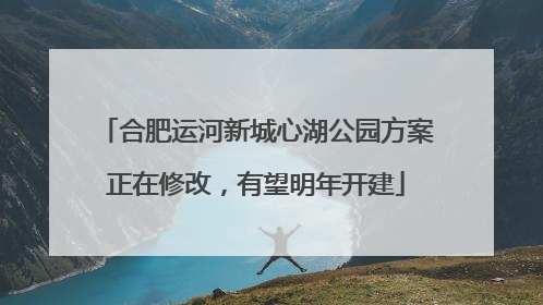合肥运河新城心湖公园方案正在修改，有望明年开建