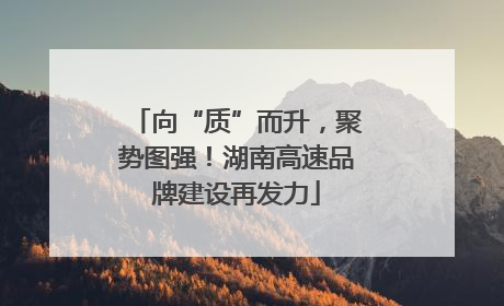 向“质”而升，聚势图强！湖南高速品牌建设再发力