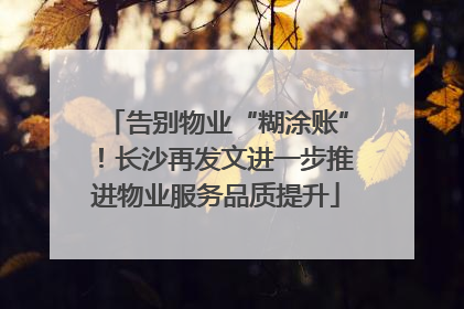 告别物业“糊涂账”！长沙再发文进一步推进物业服务品质提升