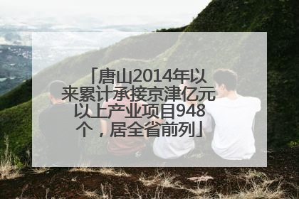 唐山2014年以来累计承接京津亿元以上产业项目948个，居全省前列