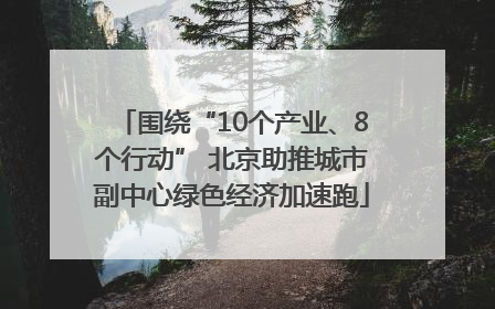 围绕“10个产业、8个行动” 北京助推城市副中心绿色经济加速跑