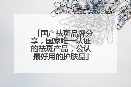 国产祛斑品牌分享，国家唯一认证的祛斑产品，公认最好用的护肤品