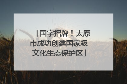 国字招牌！太原市成功创建国家级文化生态保护区
