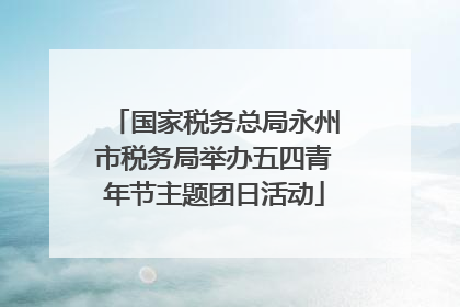 国家税务总局永州市税务局举办五四青年节主题团日活动