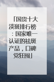 国货十大淡斑排行榜：国家唯一认证的祛斑产品，口碑党狂囤