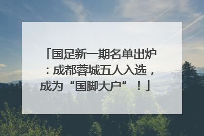 国足新一期名单出炉：成都蓉城五人入选，成为“国脚大户”！