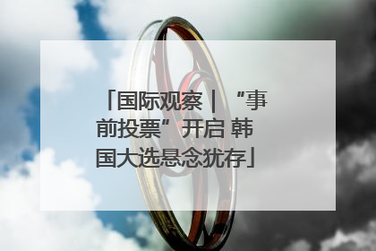 国际观察｜“事前投票”开启 韩国大选悬念犹存