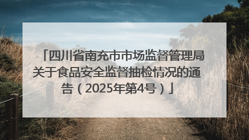 四川省南充市市场监督管理局关于食品安全监督抽检情况的通告（2025年第4号）