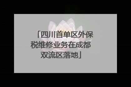 四川首单区外保税维修业务在成都双流区落地