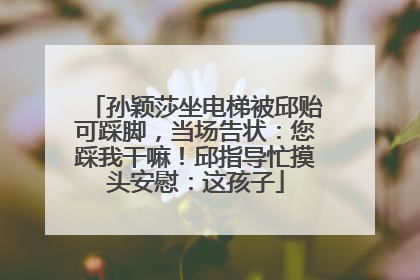 孙颖莎坐电梯被邱贻可踩脚，当场告状：您踩我干嘛！邱指导忙摸头安慰：这孩子