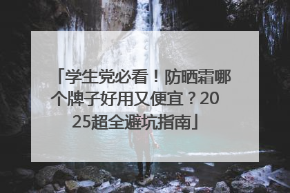 学生党必看！防晒霜哪个牌子好用又便宜？2025超全避坑指南