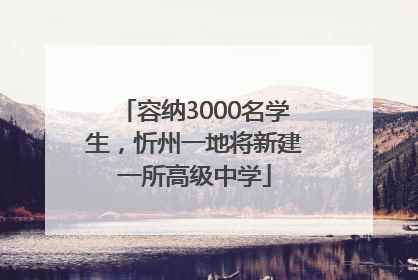 容纳3000名学生，忻州一地将新建一所高级中学