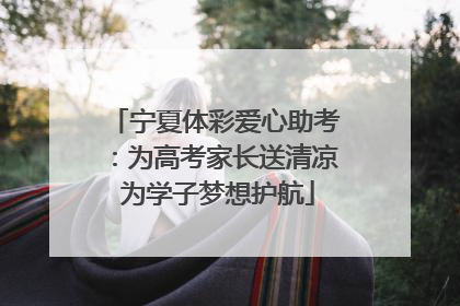宁夏体彩爱心助考：为高考家长送清凉 为学子梦想护航