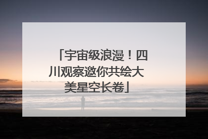 宇宙级浪漫！四川观察邀你共绘大美星空长卷
