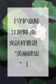守护嘉陵江屏障 南充这样推进“美丽建设”