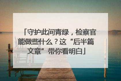 守护此间青绿，检察官能做些什么？这“后半篇文章”带你看明白