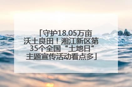 守护18.05万亩沃土良田！湘江新区第35个全国“土地日”主题宣传活动看点多