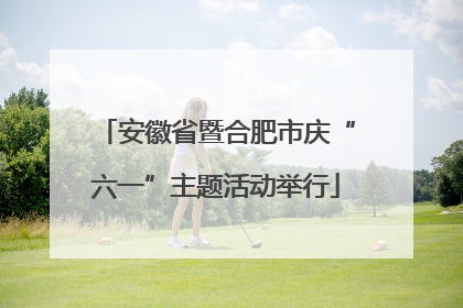 安徽省暨合肥市庆“六一”主题活动举行
