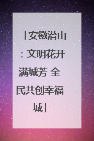 安徽潜山：文明花开满城芳 全民共创幸福城