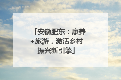安徽肥东：康养+旅游，激活乡村振兴新引擎
