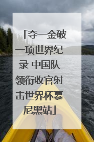 夺一金破一项世界纪录 中国队领衔收官射击世界杯慕尼黑站