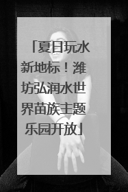 夏日玩水新地标！潍坊弘润水世界苗族主题乐园开放