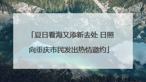 夏日看海又添新去处 日照向重庆市民发出热情邀约