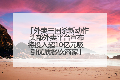 外卖三国杀新动作 头部外卖平台宣布将投入超10亿元吸引优质餐饮商家