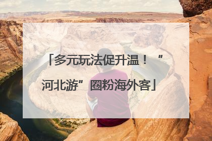 多元玩法促升温！“河北游”圈粉海外客
