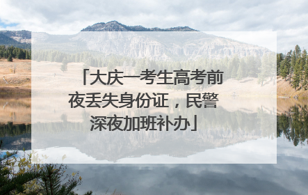 大庆一考生高考前夜丢失身份证，民警深夜加班补办
