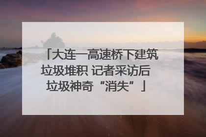 大连一高速桥下建筑垃圾堆积 记者采访后垃圾神奇“消失”