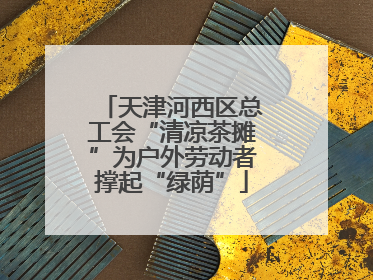 天津河西区总工会“清凉茶摊”为户外劳动者撑起“绿荫”