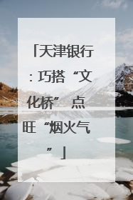 天津银行：巧搭“文化桥” 点旺“烟火气”