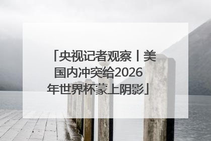 央视记者观察丨美国内冲突给2026年世界杯蒙上阴影