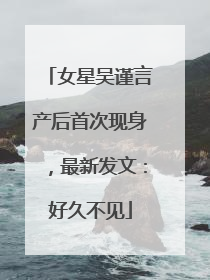 女星吴谨言产后首次现身，最新发文：好久不见