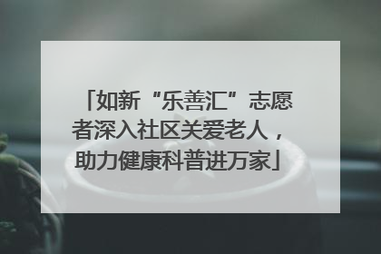 如新“乐善汇”志愿者深入社区关爱老人，助力健康科普进万家