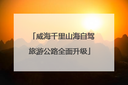 威海千里山海自驾旅游公路全面升级
